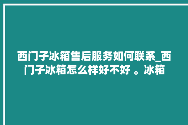 西门子冰箱售后服务如何联系_西门子冰箱怎么样好不好 。冰箱