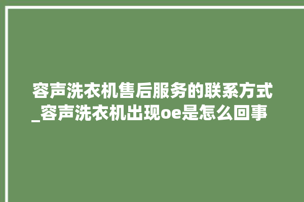 容声洗衣机售后服务的联系方式_容声洗衣机出现oe是怎么回事 。洗衣机