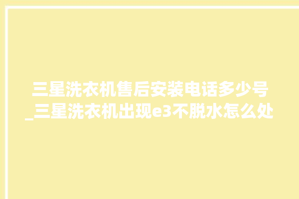 三星洗衣机售后安装电话多少号_三星洗衣机出现e3不脱水怎么处理 。洗衣机