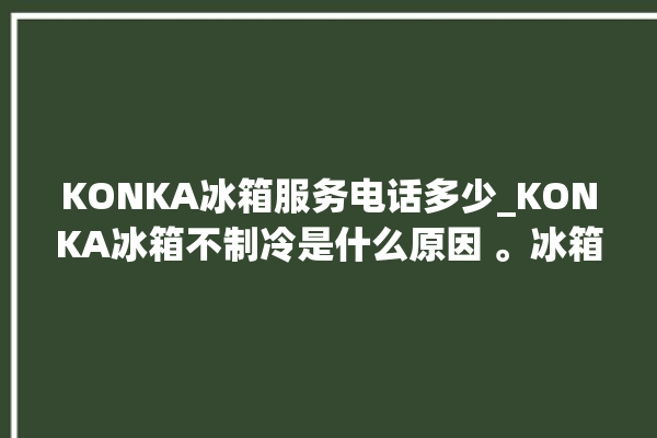 KONKA冰箱服务电话多少_KONKA冰箱不制冷是什么原因 。冰箱