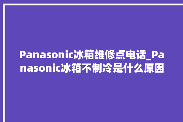 Panasonic冰箱维修点电话_Panasonic冰箱不制冷是什么原因 。冰箱