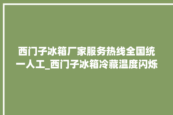 西门子冰箱厂家服务热线全国统一人工_西门子冰箱冷藏温度闪烁 。冰箱