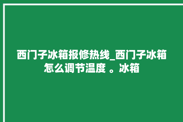 西门子冰箱报修热线_西门子冰箱怎么调节温度 。冰箱