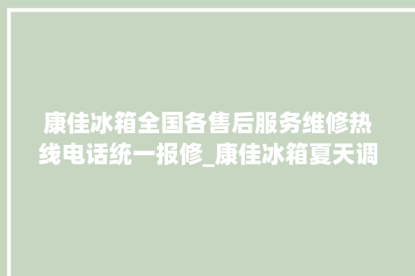 康佳冰箱全国各售后服务维修热线电话统一报修_康佳冰箱夏天调到几档最好 。冰箱