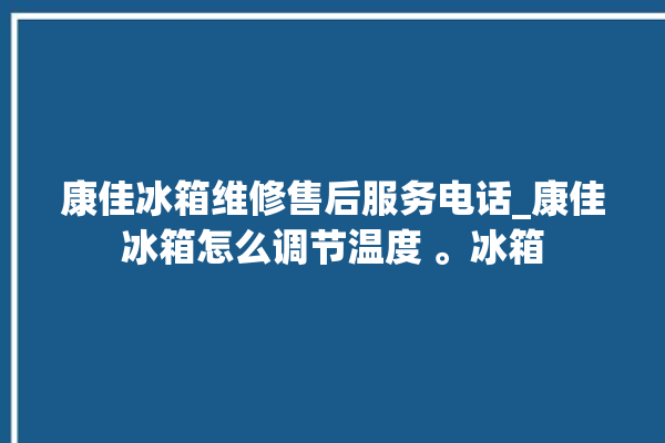 康佳冰箱维修售后服务电话_康佳冰箱怎么调节温度 。冰箱