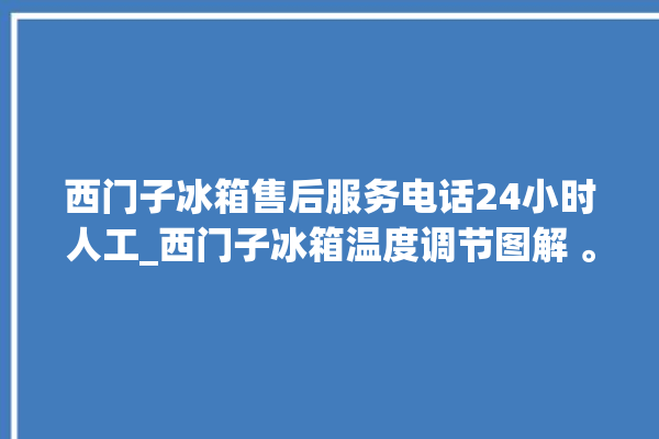 西门子冰箱售后服务电话24小时人工_西门子冰箱温度调节图解 。冰箱