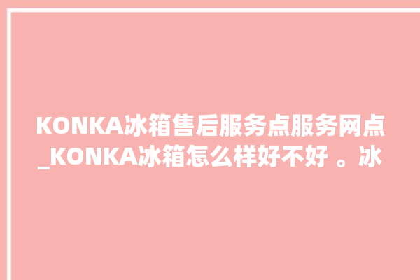 KONKA冰箱售后服务点服务网点_KONKA冰箱怎么样好不好 。冰箱