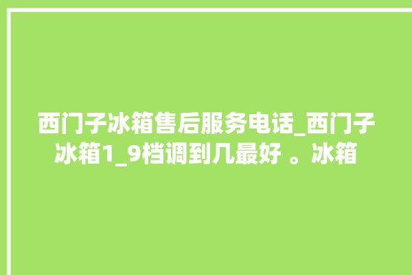 西门子冰箱售后服务电话_西门子冰箱1_9档调到几最好 。冰箱