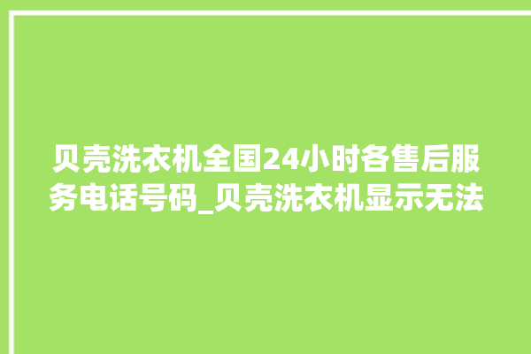 贝壳洗衣机全国24小时各售后服务电话号码_贝壳洗衣机显示无法选择是什么原因 。贝壳