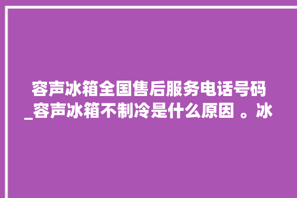 容声冰箱全国售后服务电话号码_容声冰箱不制冷是什么原因 。冰箱