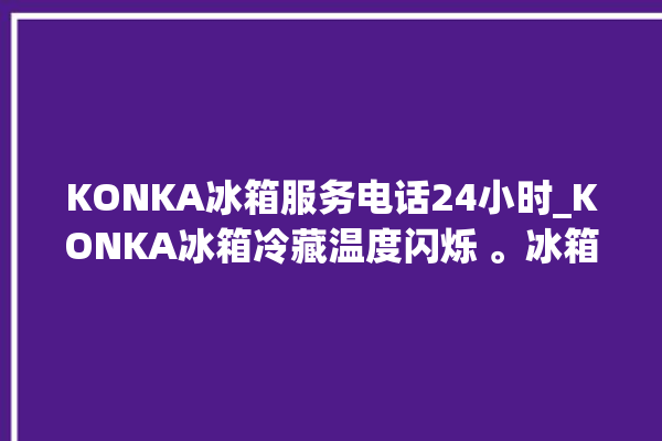 KONKA冰箱服务电话24小时_KONKA冰箱冷藏温度闪烁 。冰箱