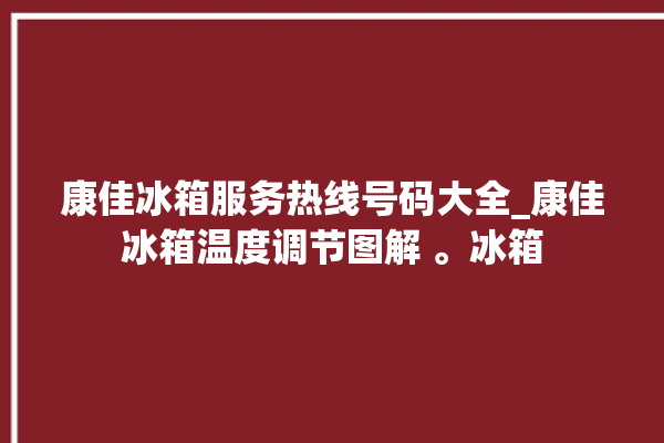 康佳冰箱服务热线号码大全_康佳冰箱温度调节图解 。冰箱