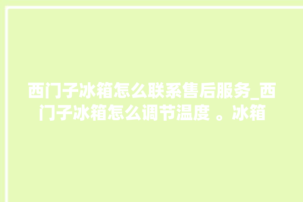 西门子冰箱怎么联系售后服务_西门子冰箱怎么调节温度 。冰箱