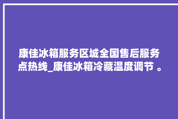 康佳冰箱服务区城全国售后服务点热线_康佳冰箱冷藏温度调节 。冰箱