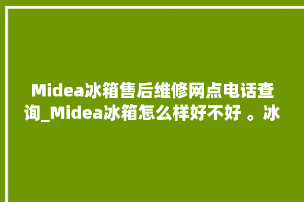 Midea冰箱售后维修网点电话查询_Midea冰箱怎么样好不好 。冰箱