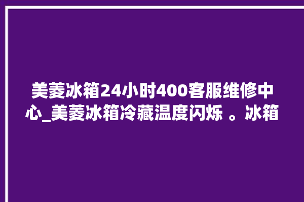 美菱冰箱24小时400客服维修中心_美菱冰箱冷藏温度闪烁 。冰箱