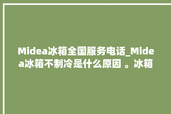 Midea冰箱全国服务电话_Midea冰箱不制冷是什么原因 。冰箱