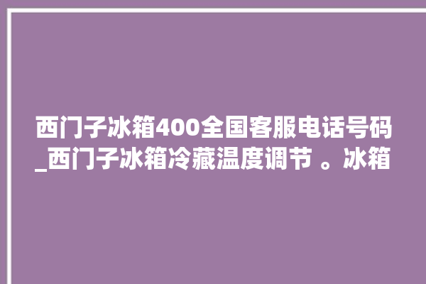 西门子冰箱400全国客服电话号码_西门子冰箱冷藏温度调节 。冰箱