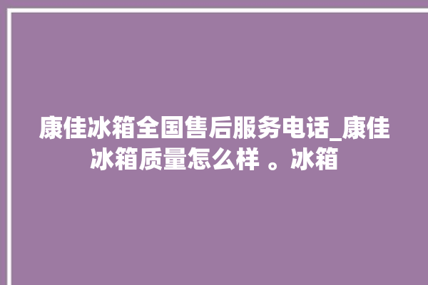 康佳冰箱全国售后服务电话_康佳冰箱质量怎么样 。冰箱