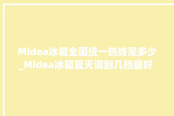 Midea冰箱全国统一热线是多少_Midea冰箱夏天调到几档最好 。冰箱