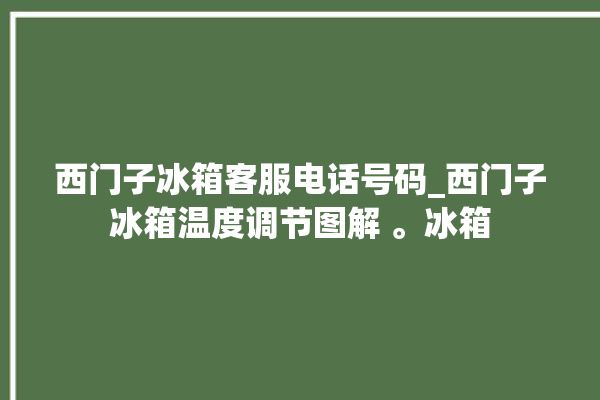 西门子冰箱客服电话号码_西门子冰箱温度调节图解 。冰箱