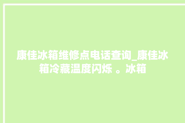 康佳冰箱维修点电话查询_康佳冰箱冷藏温度闪烁 。冰箱