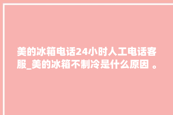 美的冰箱电话24小时人工电话客服_美的冰箱不制冷是什么原因 。冰箱