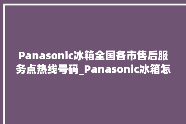 Panasonic冰箱全国各市售后服务点热线号码_Panasonic冰箱怎么调节温度 。冰箱