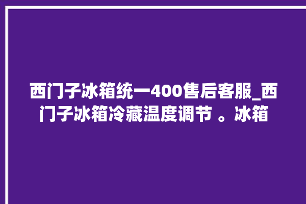 西门子冰箱统一400售后客服_西门子冰箱冷藏温度调节 。冰箱