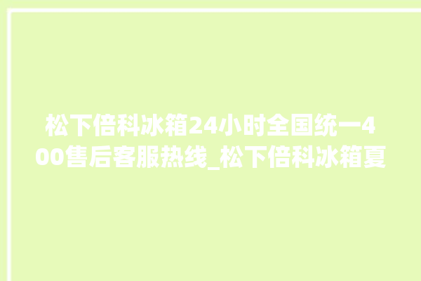 松下倍科冰箱24小时全国统一400售后客服热线_松下倍科冰箱夏天调到几档最好 。松下