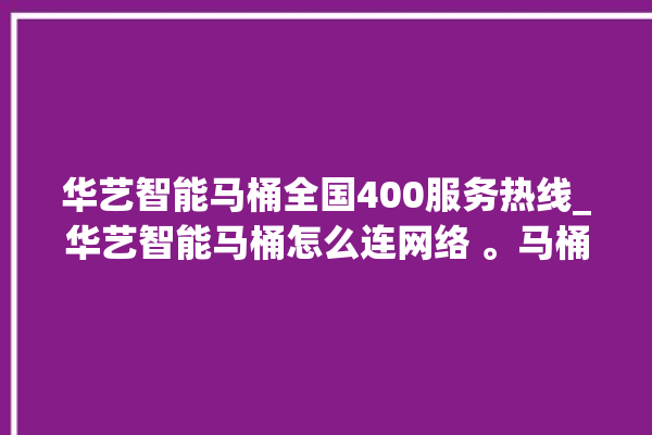 华艺智能马桶全国400服务热线_华艺智能马桶怎么连网络 。马桶