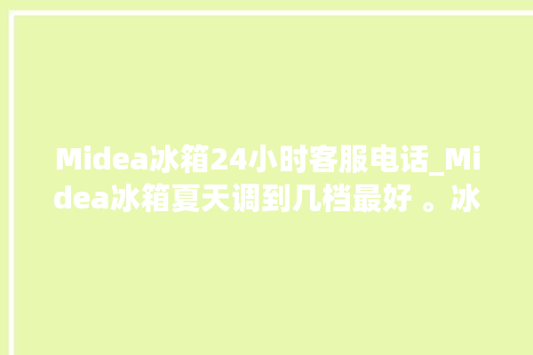 Midea冰箱24小时客服电话_Midea冰箱夏天调到几档最好 。冰箱