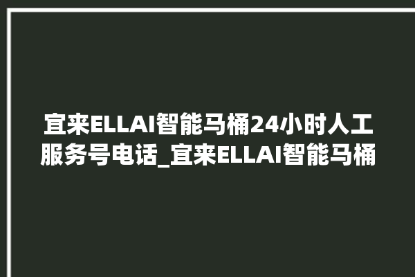 宜来ELLAI智能马桶24小时人工服务号电话_宜来ELLAI智能马桶怎么查看型号 。马桶