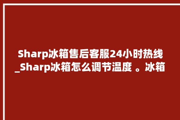 Sharp冰箱售后客服24小时热线_Sharp冰箱怎么调节温度 。冰箱