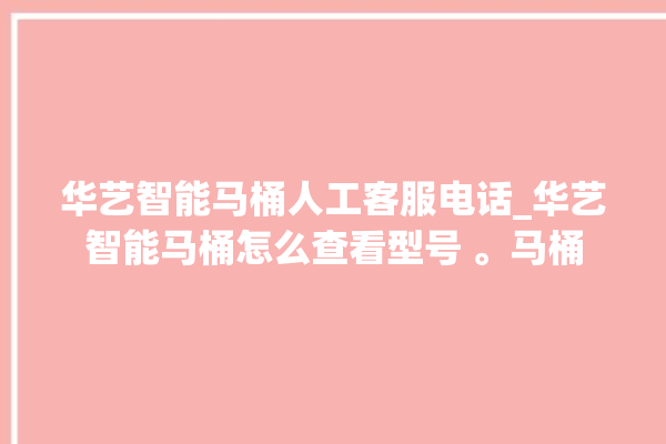 华艺智能马桶人工客服电话_华艺智能马桶怎么查看型号 。马桶