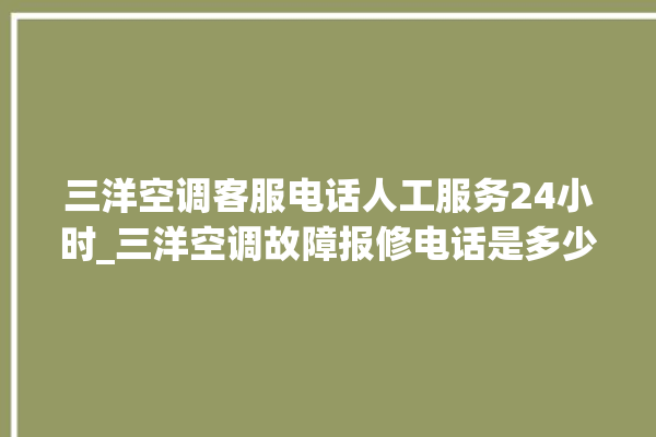 三洋空调客服电话人工服务24小时_三洋空调故障报修电话是多少 。空调