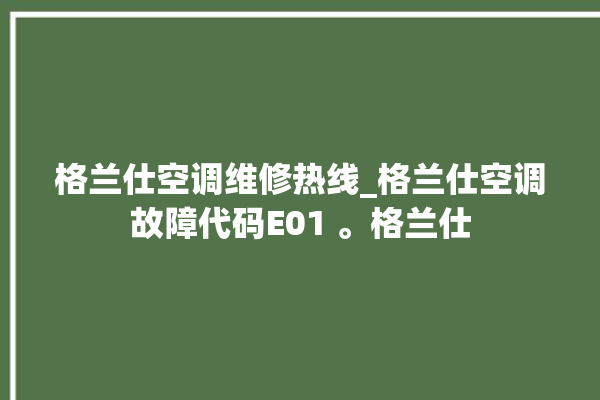 格兰仕空调维修热线_格兰仕空调故障代码E01 。格兰仕