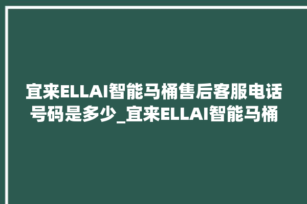 宜来ELLAI智能马桶售后客服电话号码是多少_宜来ELLAI智能马桶怎么拆马桶盖 。马桶