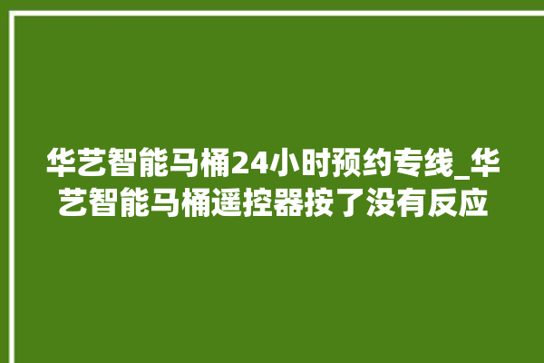 华艺智能马桶24小时预约专线_华艺智能马桶遥控器按了没有反应 。马桶