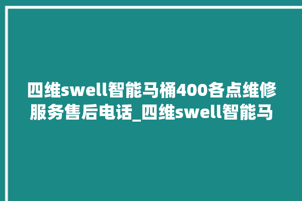 四维swell智能马桶400各点维修服务售后电话_四维swell智能马桶怎么连网络 。马桶