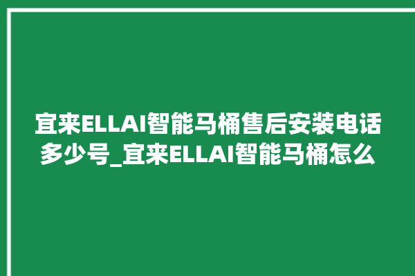 宜来ELLAI智能马桶售后安装电话多少号_宜来ELLAI智能马桶怎么连网络 。马桶