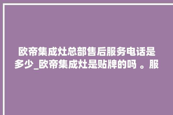 欧帝集成灶总部售后服务电话是多少_欧帝集成灶是贴牌的吗 。服务电话