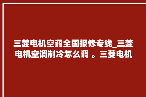 三菱电机空调全国报修专线_三菱电机空调制冷怎么调 。三菱电机