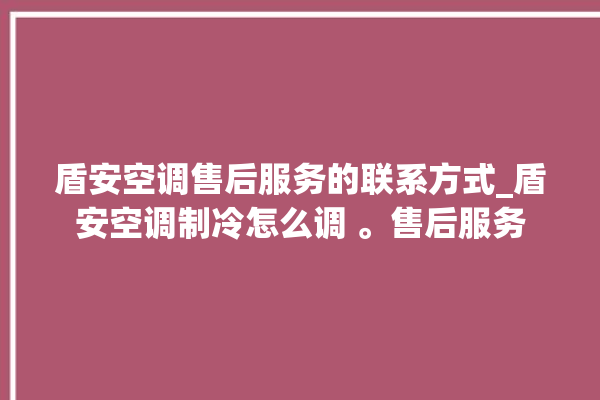 盾安空调售后服务的联系方式_盾安空调制冷怎么调 。售后服务