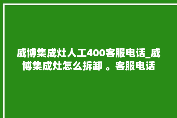 威博集成灶人工400客服电话_威博集成灶怎么拆卸 。客服电话