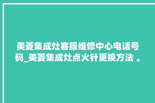 美菱集成灶客服维修中心电话号码_美菱集成灶点火针更换方法 。美菱