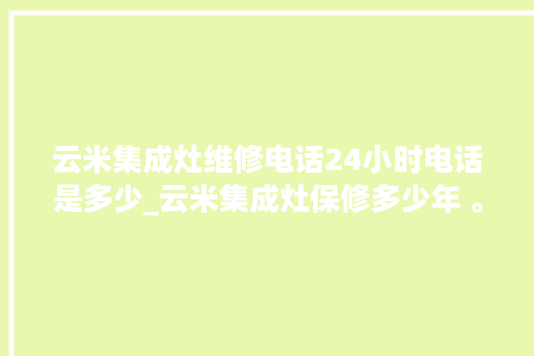 云米集成灶维修电话24小时电话是多少_云米集成灶保修多少年 。电话