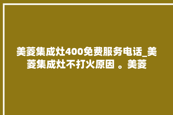 美菱集成灶400免费服务电话_美菱集成灶不打火原因 。美菱