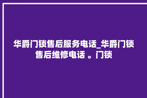 华爵门锁售后服务电话_华爵门锁售后维修电话 。门锁