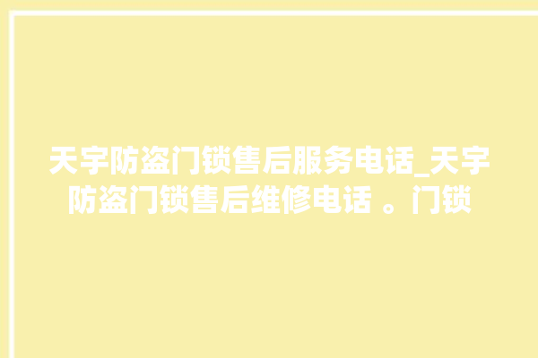 天宇防盗门锁售后服务电话_天宇防盗门锁售后维修电话 。门锁